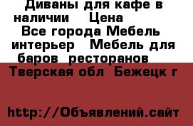 Диваны для кафе в наличии  › Цена ­ 6 900 - Все города Мебель, интерьер » Мебель для баров, ресторанов   . Тверская обл.,Бежецк г.